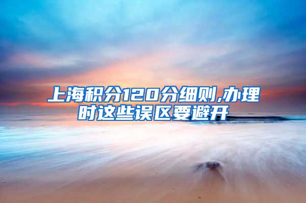 上海积分120分细则,办理时这些误区要避开