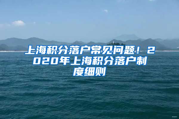上海积分落户常见问题！2020年上海积分落户制度细则