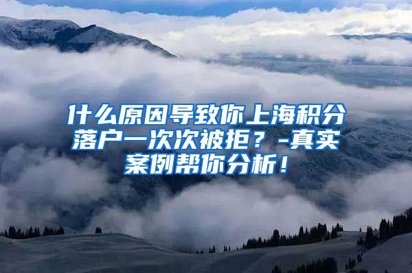 什么原因导致你上海积分落户一次次被拒？-真实案例帮你分析！