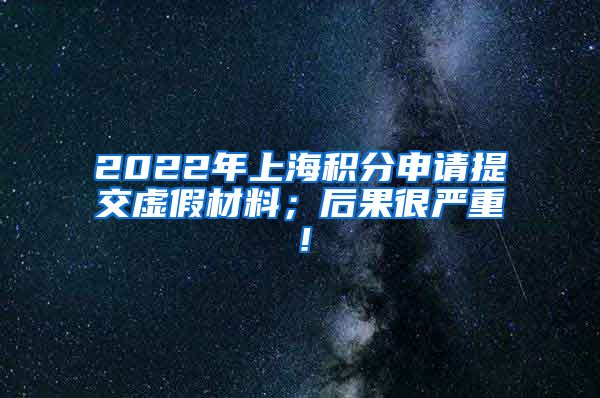 2022年上海积分申请提交虚假材料；后果很严重！