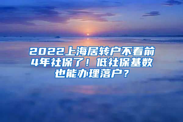 2022上海居转户不看前4年社保了！低社保基数也能办理落户？