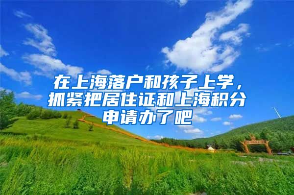在上海落户和孩子上学，抓紧把居住证和上海积分申请办了吧