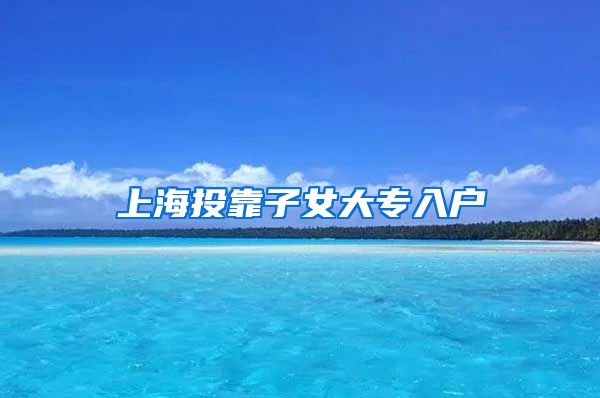 上海投靠子女大专入户