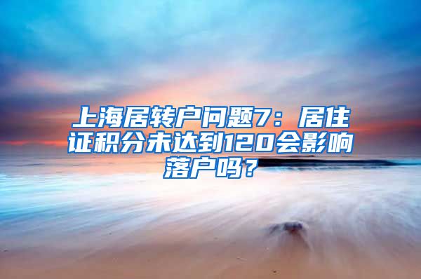 上海居转户问题7：居住证积分未达到120会影响落户吗？