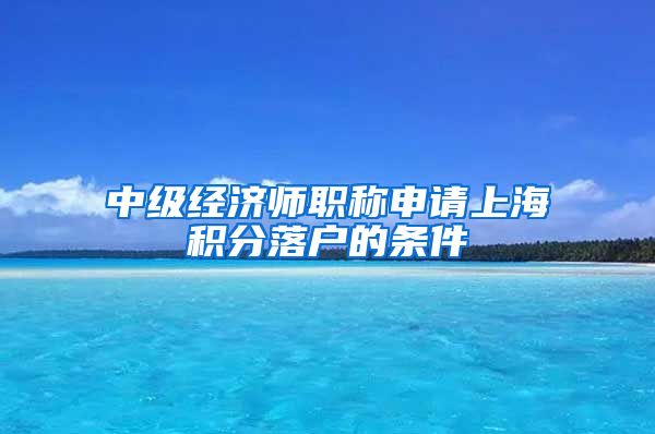 中级经济师职称申请上海积分落户的条件