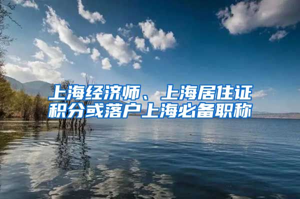 上海经济师、上海居住证积分或落户上海必备职称