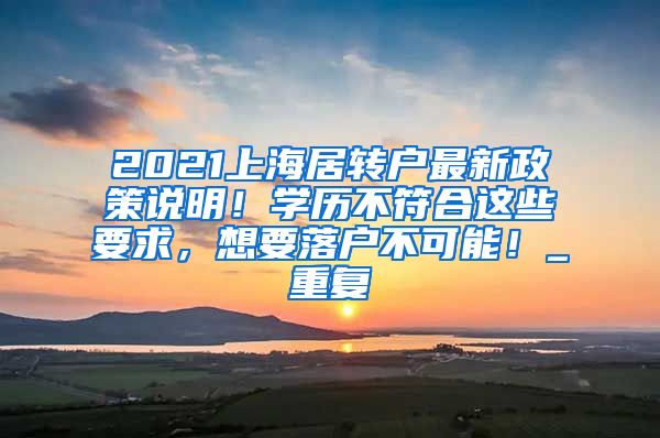 2021上海居转户最新政策说明！学历不符合这些要求，想要落户不可能！_重复