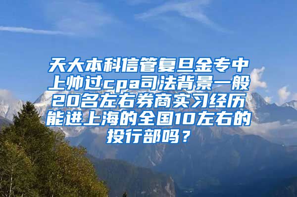 天大本科信管复旦金专中上帅过cpa司法背景一般20名左右券商实习经历能进上海的全国10左右的投行部吗？