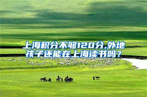 上海积分不够120分,外地孩子还能在上海读书吗？