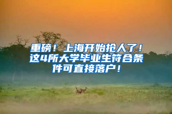重磅！上海开始抢人了！这4所大学毕业生符合条件可直接落户！