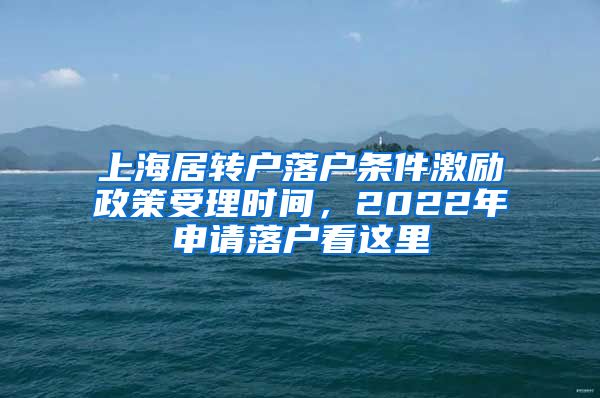 上海居转户落户条件激励政策受理时间，2022年申请落户看这里