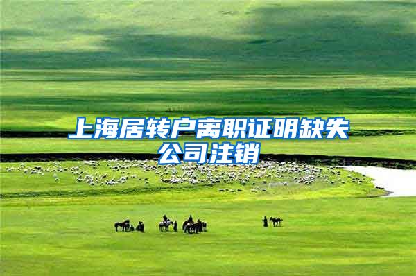 上海居转户离职证明缺失公司注销
