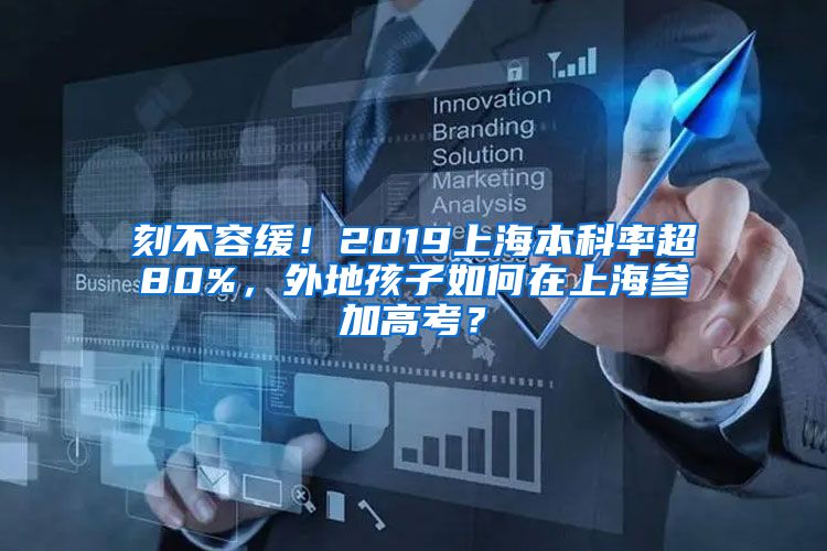 刻不容缓！2019上海本科率超80%，外地孩子如何在上海参加高考？