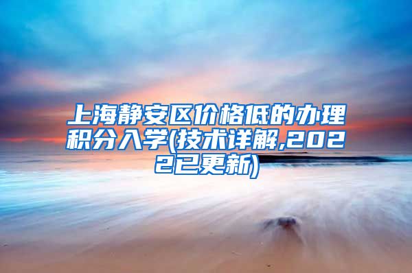 上海静安区价格低的办理积分入学(技术详解,2022已更新)