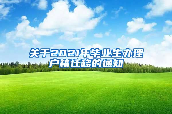 关于2021年毕业生办理户籍迁移的通知