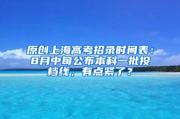 原创上海高考招录时间表：8月中旬公布本科一批投档线，有点紧了？