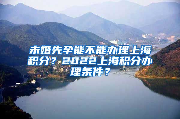 未婚先孕能不能办理上海积分？2022上海积分办理条件？
