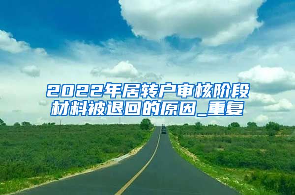 2022年居转户审核阶段材料被退回的原因_重复