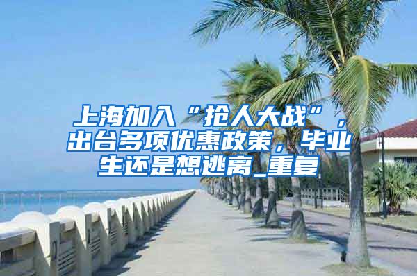 上海加入“抢人大战”，出台多项优惠政策，毕业生还是想逃离_重复