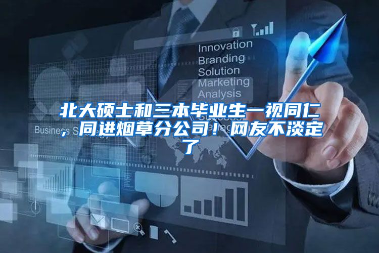 北大硕士和三本毕业生一视同仁，同进烟草分公司！网友不淡定了