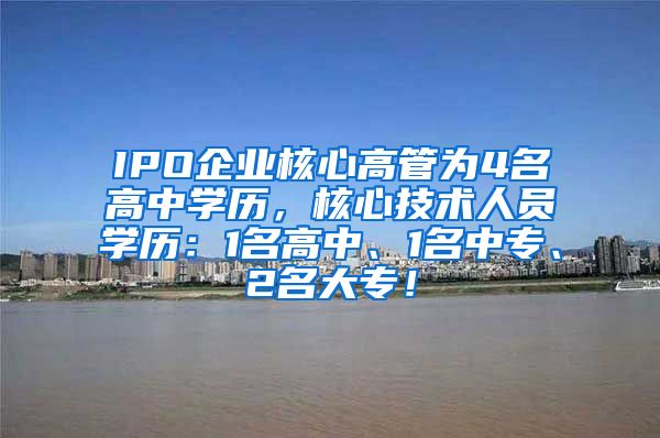 IPO企业核心高管为4名高中学历，核心技术人员学历：1名高中、1名中专、2名大专！