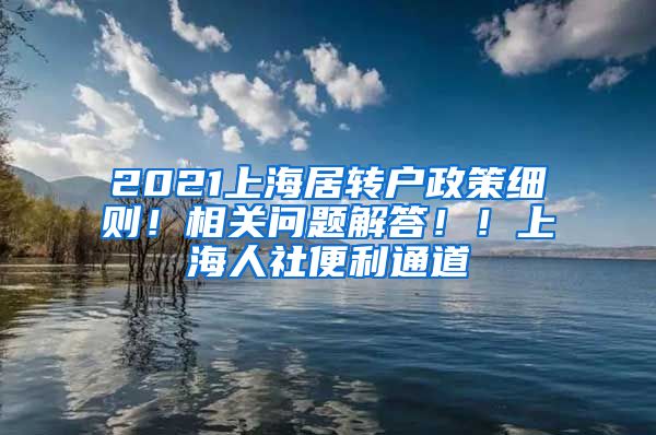 2021上海居转户政策细则！相关问题解答！！上海人社便利通道