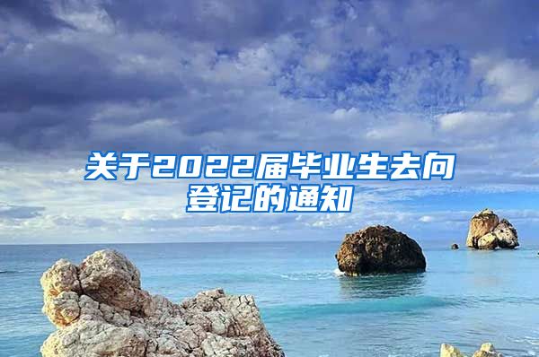 关于2022届毕业生去向登记的通知