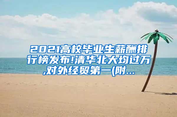 2021高校毕业生薪酬排行榜发布!清华北大均过万,对外经贸第一(附...