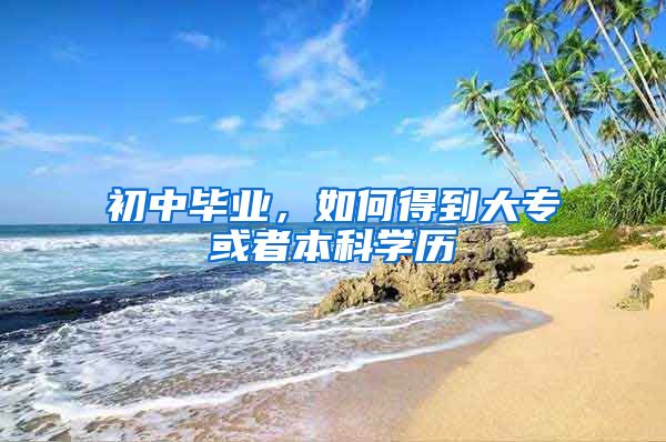 初中毕业，如何得到大专或者本科学历