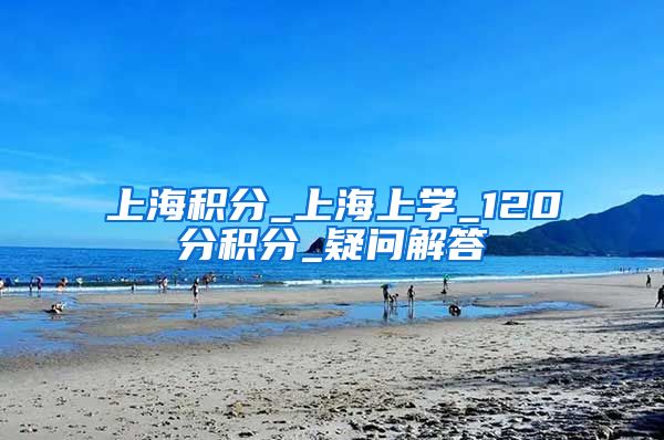 上海积分_上海上学_120分积分_疑问解答