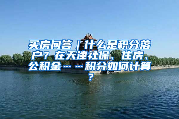 买房问答｜什么是积分落户？在天津社保、住房、公积金……积分如何计算？