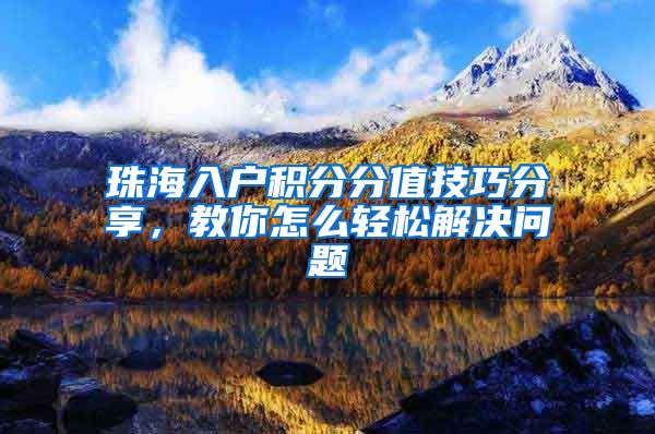 珠海入户积分分值技巧分享，教你怎么轻松解决问题