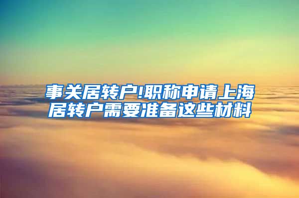 事关居转户!职称申请上海居转户需要准备这些材料