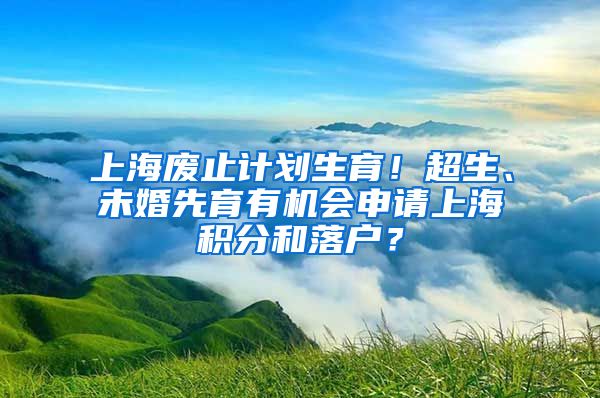 上海废止计划生育！超生、未婚先育有机会申请上海积分和落户？