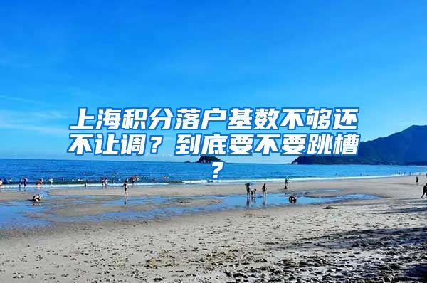上海积分落户基数不够还不让调？到底要不要跳槽？