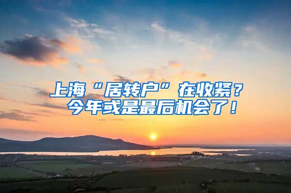 上海“居转户”在收紧？ 今年或是最后机会了！