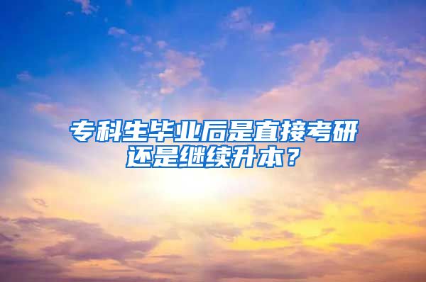 专科生毕业后是直接考研还是继续升本？
