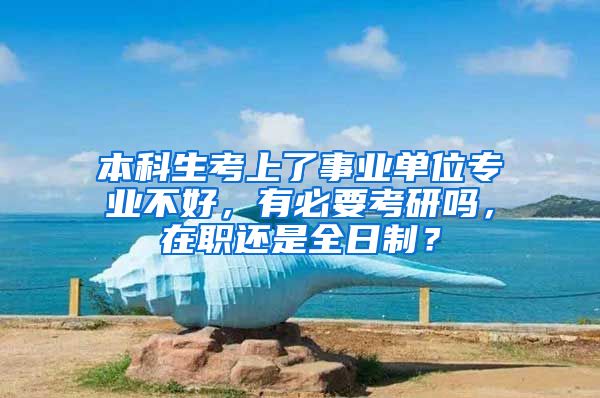 本科生考上了事业单位专业不好，有必要考研吗，在职还是全日制？