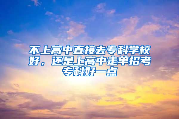 不上高中直接去专科学校好，还是上高中走单招考专科好一点