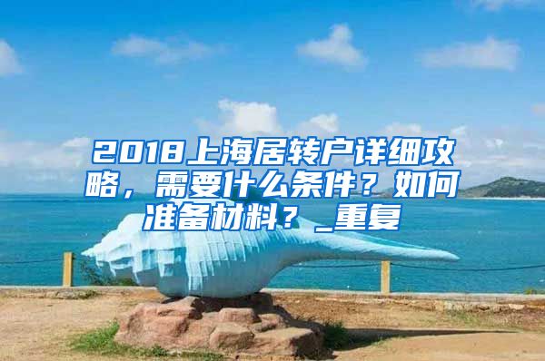 2018上海居转户详细攻略，需要什么条件？如何准备材料？_重复