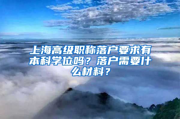 上海高级职称落户要求有本科学位吗？落户需要什么材料？
