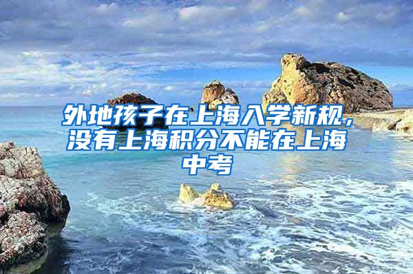 外地孩子在上海入学新规，没有上海积分不能在上海中考