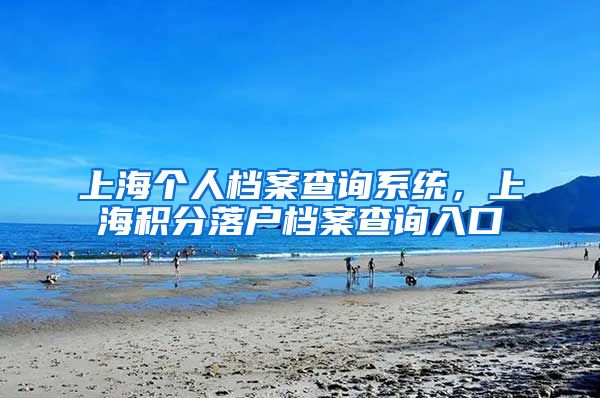 上海个人档案查询系统，上海积分落户档案查询入口