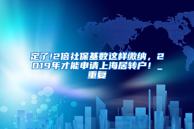 定了!2倍社保基数这样缴纳，2019年才能申请上海居转户！_重复
