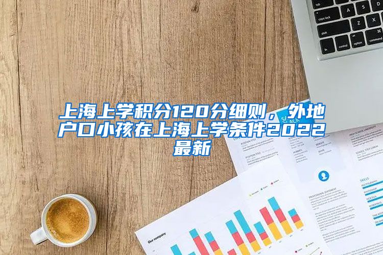 上海上学积分120分细则，外地户口小孩在上海上学条件2022最新