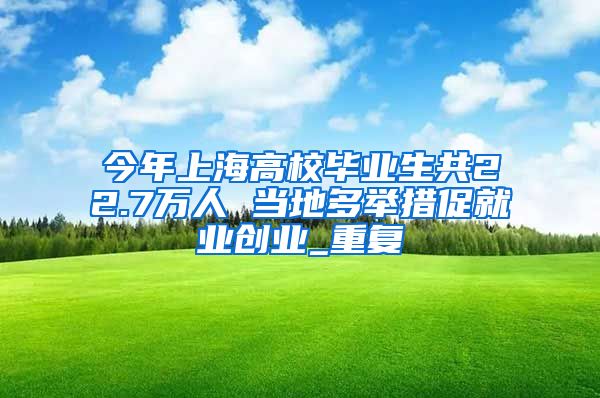 今年上海高校毕业生共22.7万人 当地多举措促就业创业_重复