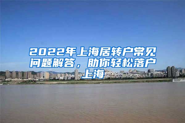 2022年上海居转户常见问题解答，助你轻松落户上海