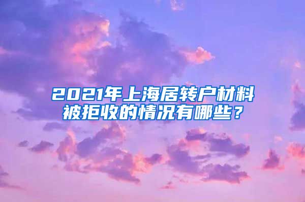 2021年上海居转户材料被拒收的情况有哪些？