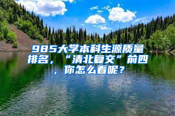 985大学本科生源质量排名，“清北复交”前四，你怎么看呢？