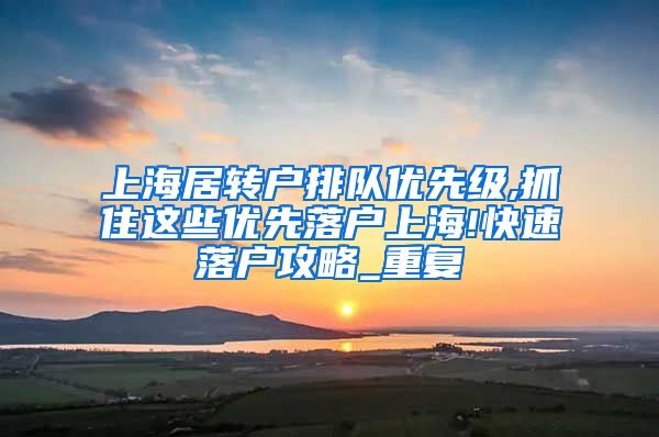 上海居转户排队优先级,抓住这些优先落户上海!快速落户攻略_重复